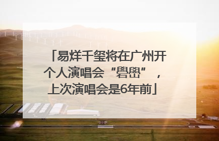 易烊千玺将在广州开个人演唱会“礐嶨”，上次演唱会是6年前