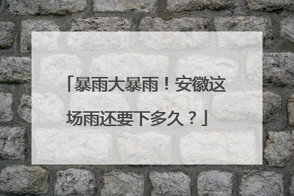 暴雨大暴雨！安徽这场雨还要下多久？