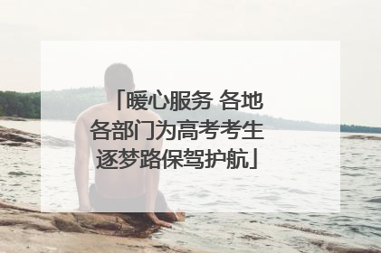 暖心服务 各地各部门为高考考生逐梦路保驾护航