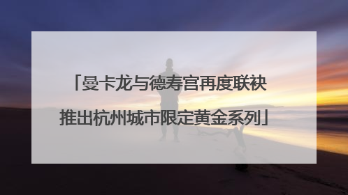 曼卡龙与德寿宫再度联袂 推出杭州城市限定黄金系列