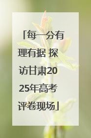 每一分有理有据 探访甘肃2025年高考评卷现场