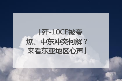 歼-10CE被夸爆、中东冲突何解？来看东亚地区心声