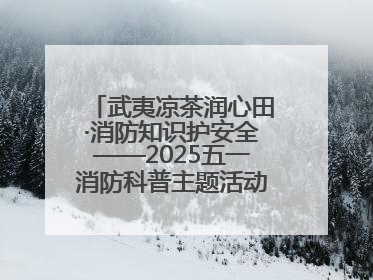 武夷凉茶润心田·消防知识护安全——2025五一消防科普主题活动暨凉茶惠民行动