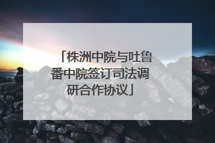 株洲中院与吐鲁番中院签订司法调研合作协议