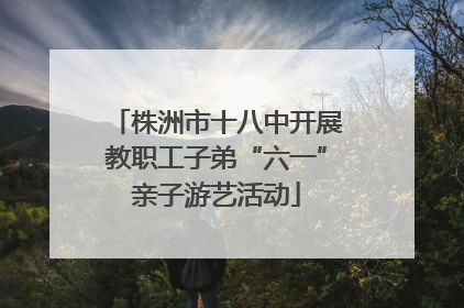 株洲市十八中开展教职工子弟“六一”亲子游艺活动