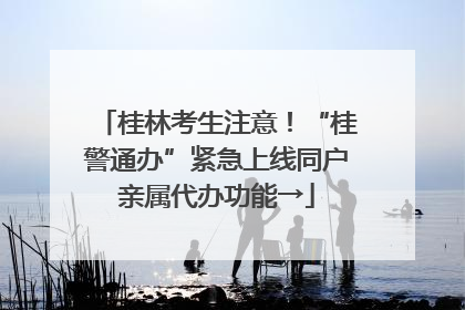 桂林考生注意！“桂警通办”紧急上线同户亲属代办功能→