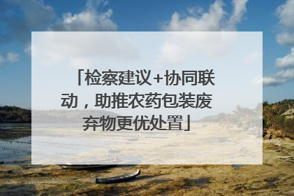 检察建议+协同联动，助推农药包装废弃物更优处置
