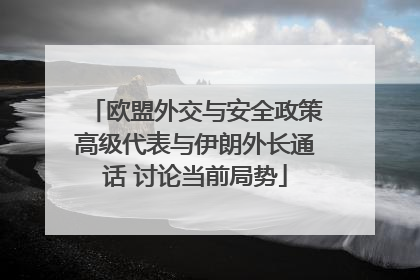 欧盟外交与安全政策高级代表与伊朗外长通话 讨论当前局势