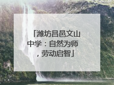 潍坊昌邑文山中学：自然为师，劳动启智