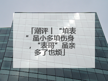 潮评丨“填表”虽小多填伤身，“表哥”虽亲多了也烦