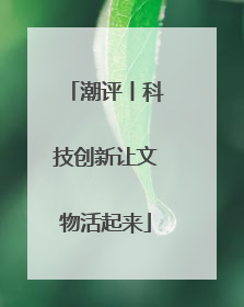 潮评丨科技创新让文物活起来