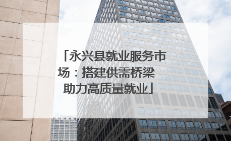 永兴县就业服务市场：搭建供需桥梁 助力高质量就业