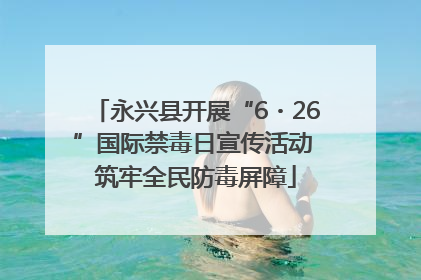 永兴县开展“6・26”国际禁毒日宣传活动 筑牢全民防毒屏障