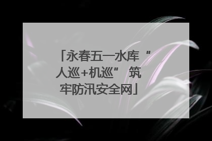 永春五一水库“人巡+机巡” 筑牢防汛安全网