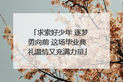 求索好少年 逐梦勇向前 这场毕业典礼温情又充满力量