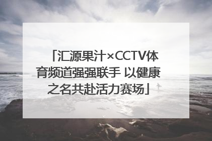 汇源果汁×CCTV体育频道强强联手 以健康之名共赴活力赛场