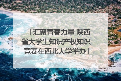 汇聚青春力量 陕西省大学生知识产权知识竞赛在西北大学举办