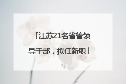 江苏21名省管领导干部，拟任新职