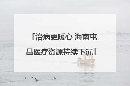 治病更暖心 海南屯昌医疗资源持续下沉