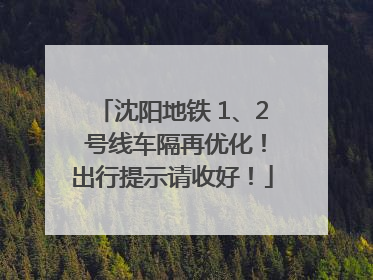 沈阳地铁 1、2 号线车隔再优化！出行提示请收好！