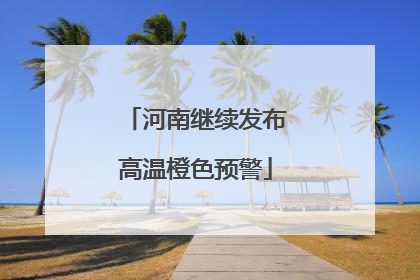 河南继续发布高温橙色预警