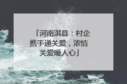 河南淇县：村企携手递关爱，浓情关爱暖人心