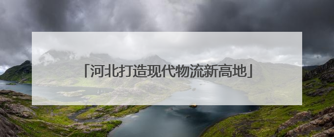 河北打造现代物流新高地