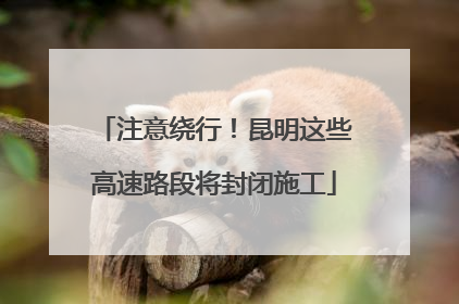 注意绕行！昆明这些高速路段将封闭施工