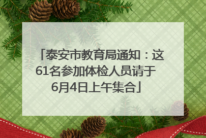 泰安市教育局通知：这61名参加体检人员请于6月4日上午集合