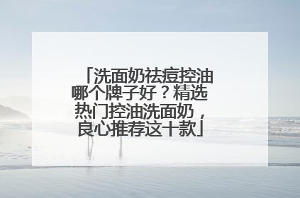 洗面奶祛痘控油哪个牌子好？精选热门控油洗面奶，良心推荐这十款