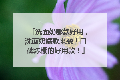 洗面奶哪款好用，洗面奶爆款来袭！口碑爆棚的好用款！