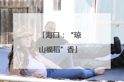 海口：“琼山福稻”香
