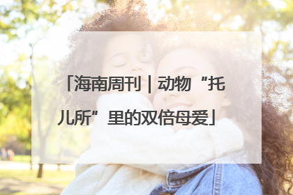 海南周刊｜动物“托儿所”里的双倍母爱