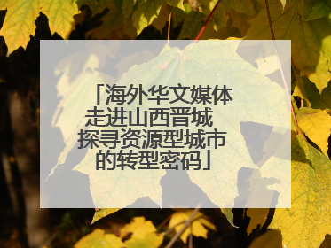 海外华文媒体走进山西晋城 探寻资源型城市的转型密码