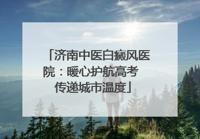 济南中医白癜风医院：暖心护航高考 传递城市温度