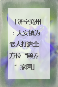 济宁兖州：大安镇为老人打造全方位“颐养”家园