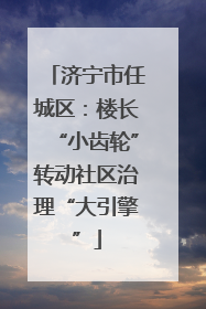 济宁市任城区：楼长“小齿轮”转动社区治理“大引擎”