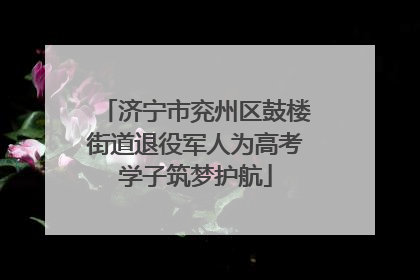 济宁市兖州区鼓楼街道退役军人为高考学子筑梦护航