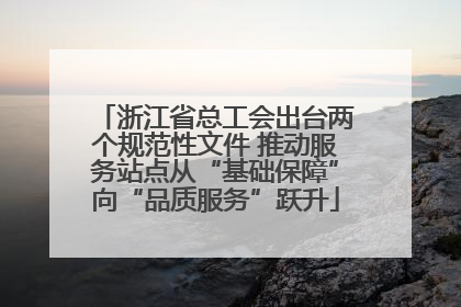 浙江省总工会出台两个规范性文件 推动服务站点从“基础保障”向“品质服务”跃升