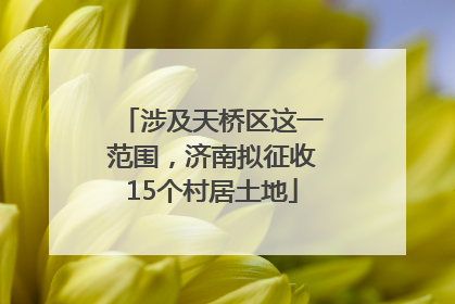 涉及天桥区这一范围，济南拟征收15个村居土地