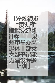 淬炼银发“领头雁”赋能党建新征程——泉州市举办离退休干部党支部书记能力建设专题培训