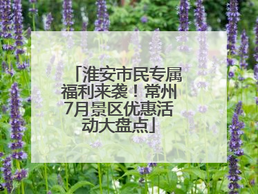 淮安市民专属福利来袭！常州7月景区优惠活动大盘点
