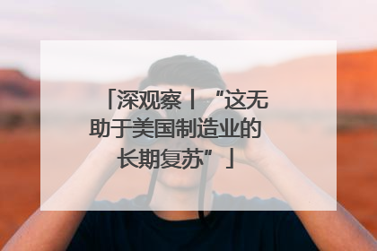 深观察丨“这无助于美国制造业的长期复苏”
