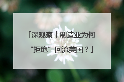 深观察丨制造业为何“拒绝”回流美国？