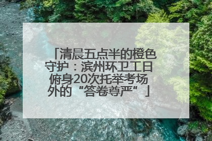 清晨五点半的橙色守护：滨州环卫工日俯身20次托举考场外的“答卷尊严”