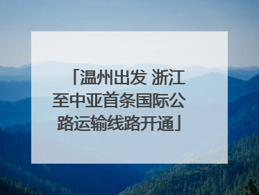 温州出发 浙江至中亚首条国际公路运输线路开通