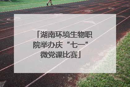 湖南环境生物职院举办庆“七一”微党课比赛