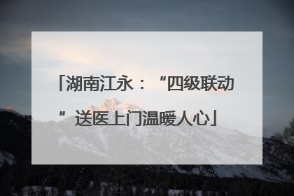 湖南江永：“四级联动”送医上门温暖人心