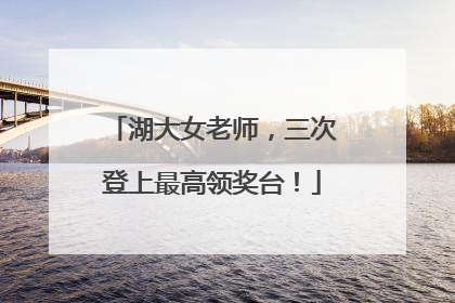 湖大女老师，三次登上最高领奖台！
