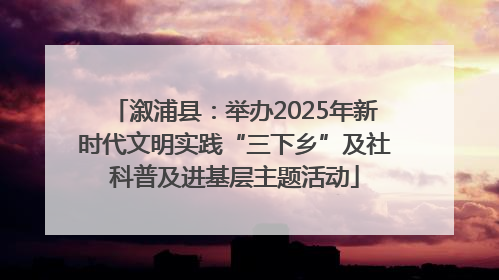 溆浦县：举办2025年新时代文明实践“三下乡”及社科普及进基层主题活动